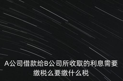 企業(yè)之間借款利息要交什么稅，公司從個(gè)人處借款的利息交個(gè)人所得稅嗎