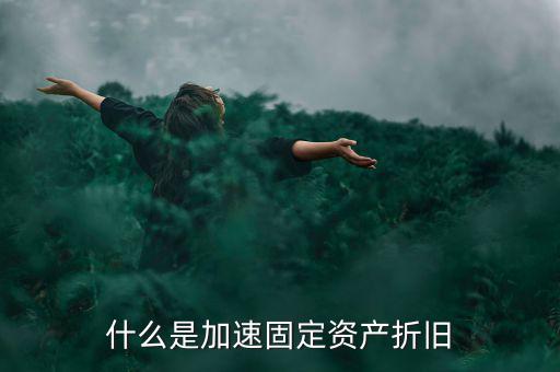 固定資產(chǎn)加速折舊什么意思，什么是加速固定資產(chǎn)折舊