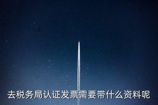 去稅務局認證發(fā)票需要帶什么資料呢