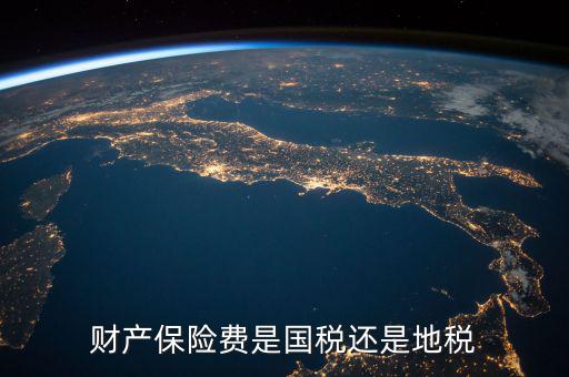 財產(chǎn)保險稅是什么，財產(chǎn)保險費是國稅還是地稅
