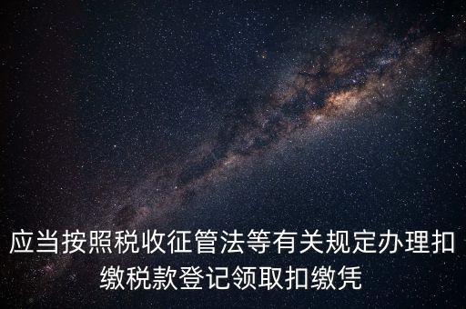 應當按照稅收征管法等有關(guān)規(guī)定辦理扣繳稅款登記領(lǐng)取扣繳憑