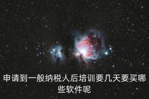 新辦納稅人培訓什么，申請到一般納稅人后培訓要幾天要買哪些軟件呢