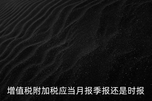 增值稅附加稅什么時(shí)候申報(bào)，免抵退免抵額什么時(shí)候申報(bào)附加稅