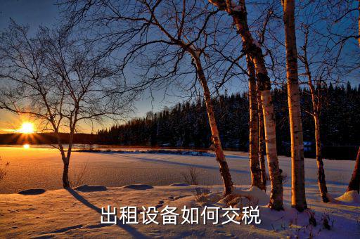 出租閑置設備應繳納什么稅，設備租賃交什么稅