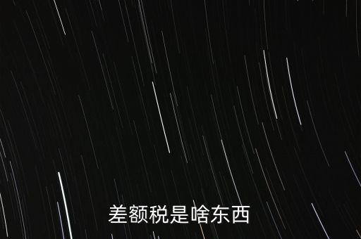 什么是差額納稅，差額稅是啥東西