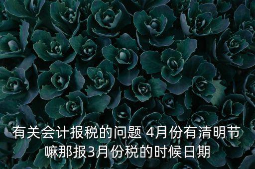 國稅清明節(jié)納稅延期到什么時候，有關(guān)會計報稅的問題 4月份有清明節(jié)嘛那報3月份稅的時候日期