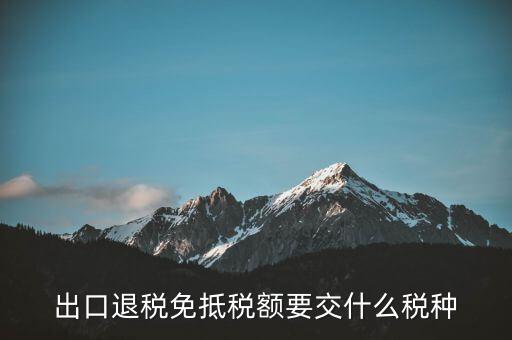 免抵額交什么稅，當(dāng)免抵額等于應(yīng)退稅額時(shí)要交附加稅而退稅是按出口額乘以退稅