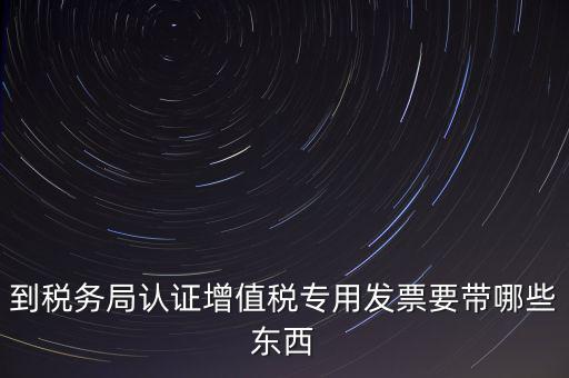 驗(yàn)證專(zhuān)票需要帶什么，第一次辦理增值稅專(zhuān)用發(fā)票認(rèn)證需要什么資料