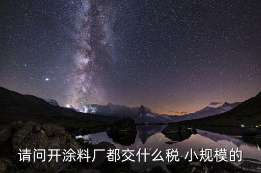 涂料用什么征稅，請(qǐng)問(wèn)開(kāi)涂料廠都交什么稅 小規(guī)模的