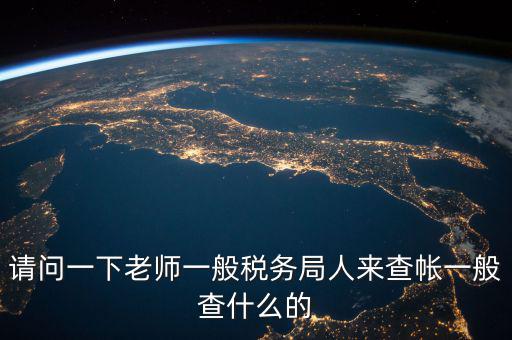 地稅局下戶查什么，請問一下老師一般稅務局人來查帳一般查什么的