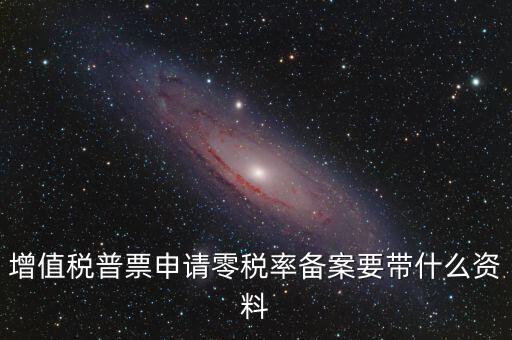 零稅率備案需要什么資料，增值稅普票申請(qǐng)零稅率備案要帶什么資料