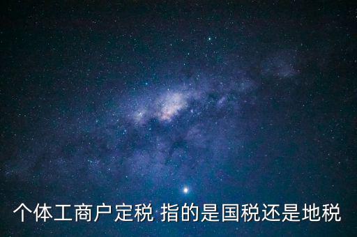 個體交的國稅是什么意思，個體納稅指的是國稅還是地稅
