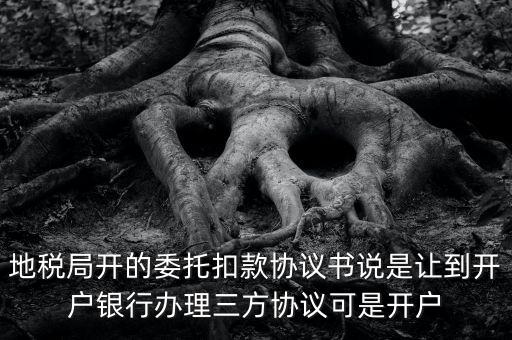 地稅局開的委托扣款協(xié)議書說(shuō)是讓到開戶銀行辦理三方協(xié)議可是開戶