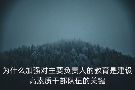 為什么加強對主要負責(zé)人的教育是建設(shè)高素質(zhì)干部隊伍的關(guān)鍵