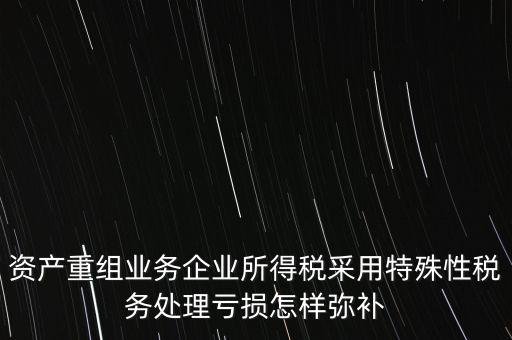 什么是稅務(wù)特殊處理方法，資產(chǎn)重組業(yè)務(wù)企業(yè)所得稅采用特殊性稅務(wù)處理虧損怎樣彌補
