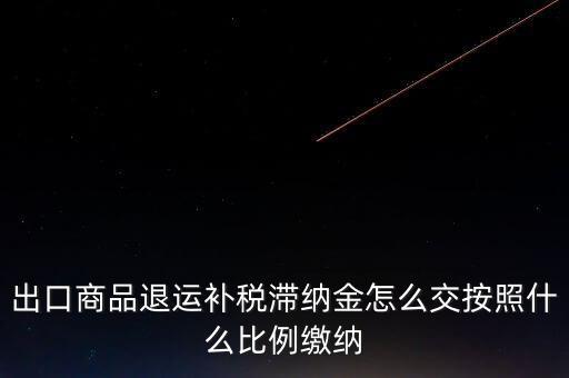 什么是退運補稅，出口商品退運補稅滯納金怎么交按照什么比例繳納