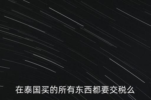 泰國(guó)什么東西需要繳稅，在泰國(guó)買(mǎi)的所有東西都要交稅么