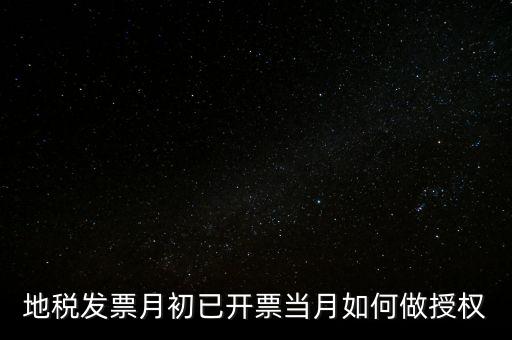 地稅授權(quán)是什么意思，地稅發(fā)票月初已開(kāi)票當(dāng)月如何做授權(quán)