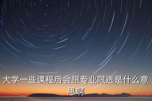 限選三項(xiàng)什么意思，大學(xué)一些課程后會(huì)跟專業(yè)限選是什么意思啊