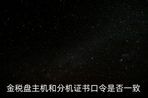 金稅盤的證書口令是什么意思，金稅盤主機(jī)和分機(jī)證書口令是否一致