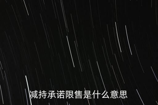 什么叫限售股減持，減持承諾限售是什么意思
