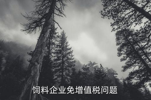 為什么飼料增值稅免稅，飼料加工企業(yè)是否免稅