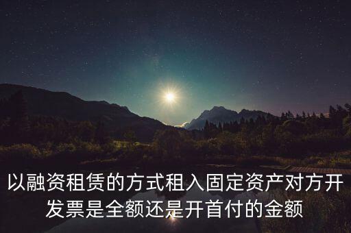 營改增試點是什么，以融資租賃的方式租入固定資產(chǎn)對方開發(fā)票是全額還是開首付的金額