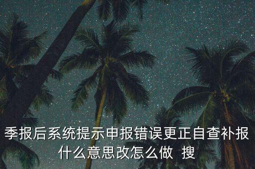 所得稅年報(bào)的更正申報(bào)是什么意思，季報(bào)后系統(tǒng)提示申報(bào)錯(cuò)誤更正自查補(bǔ)報(bào)什么意思改怎么做  搜