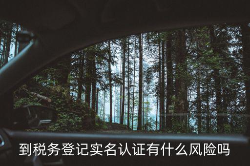 到稅務(wù)登記實名認證有什么風(fēng)險嗎