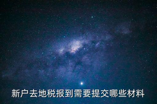 新戶報(bào)道需要帶什么，新戶去地稅報(bào)到需要提交哪些材料