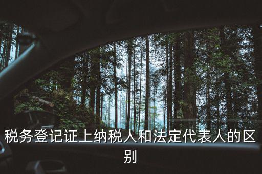 稅務登記人是什么，稅務登記證上納稅人和法定代表人的區(qū)別