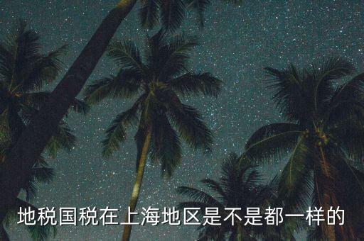 為什么 上海地稅國(guó)稅，地稅國(guó)稅在上海地區(qū)是不是都一樣的