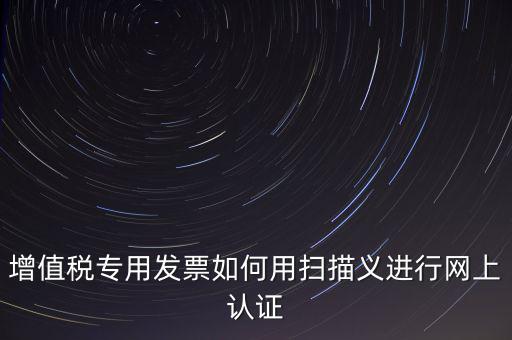 專票認(rèn)證掃什么，拿專用發(fā)票到稅局掃描認(rèn)證要帶什么資料