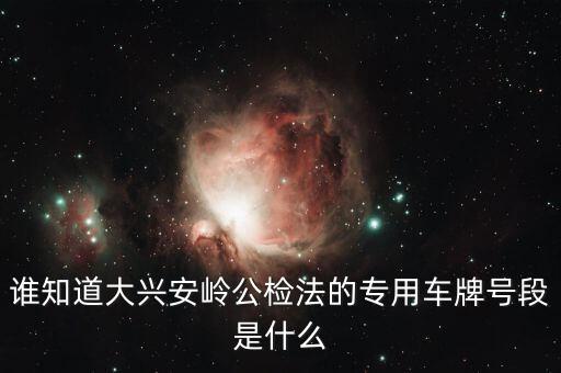 國家 公檢法 系統(tǒng)專用車輛是什么，誰知道大興安嶺公檢法的專用車牌號段是什么