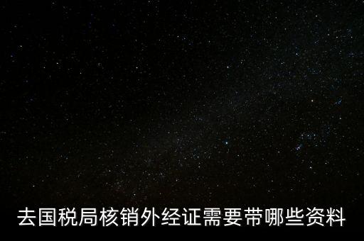 外經(jīng)證核銷需要帶什么，外經(jīng)證注銷需要帶哪些資料