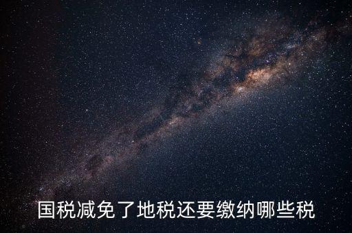 免征稅了還要交什么稅，國(guó)稅減免了地稅還要繳納哪些稅