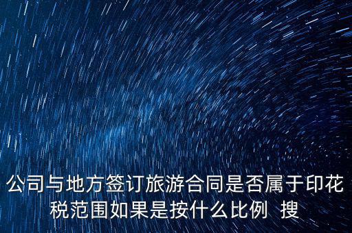 旅游合同貼什么印花稅，公司與地方簽訂旅游合同是否屬于印花稅范圍如果是按什么比例  搜