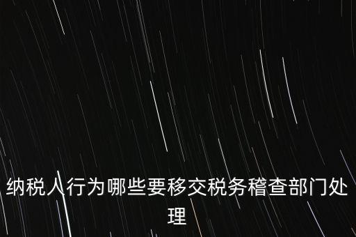 稅務(wù)什么情況移交稽查，納稅人行為哪些要移交稅務(wù)稽查部門(mén)處理