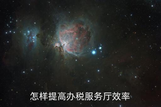 在辦稅服務質效方面有什么問題，怎樣提高辦稅服務廳效率