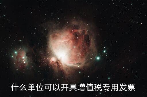 什么公司可以開增值稅，什么單位可以開具增值稅專用發(fā)票