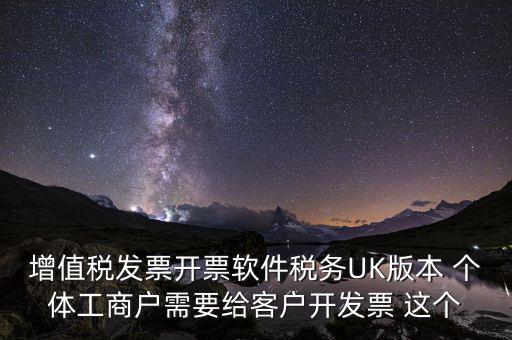 為客戶開發(fā)軟件按什么稅率開票，增值稅發(fā)票開票軟件稅務(wù)UK版本 個體工商戶需要給客戶開發(fā)票 這個