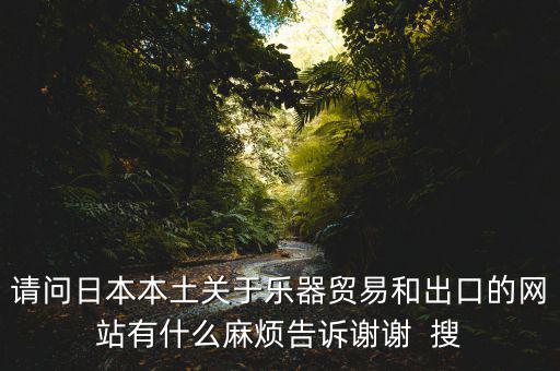 請問日本本土關于樂器貿(mào)易和出口的網(wǎng)站有什么麻煩告訴謝謝  搜