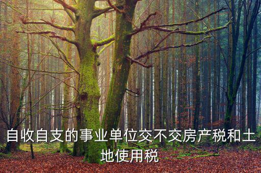 事業(yè)單位為什么不交稅，自收自支的事業(yè)單位交不交房產(chǎn)稅和土地使用稅