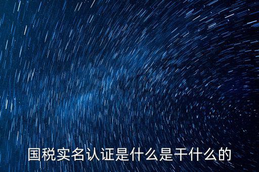 國稅實(shí)名采集做什么用，國稅實(shí)名認(rèn)證是什么是干什么的