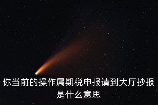 抄報 申報是什么，你當前的操作屬期稅申報請到大廳抄報是什么意思