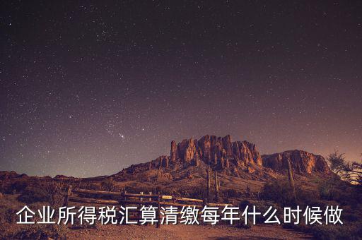 江蘇匯算清繳什么時(shí)候做，企業(yè)所得稅匯算清繳每年什么時(shí)候做