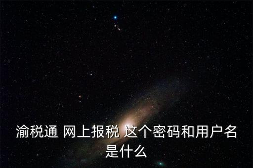 重慶電子稅務(wù)局用戶名是什么，登錄國稅網(wǎng)上辦稅服務(wù)廳的用戶名和密碼是什么