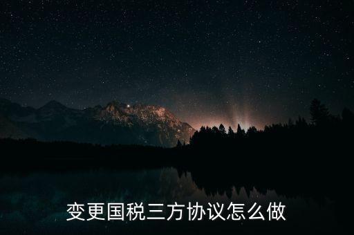 國(guó)稅稅號(hào)變更三方協(xié)議都帶什么，變更國(guó)稅三方協(xié)議怎么做