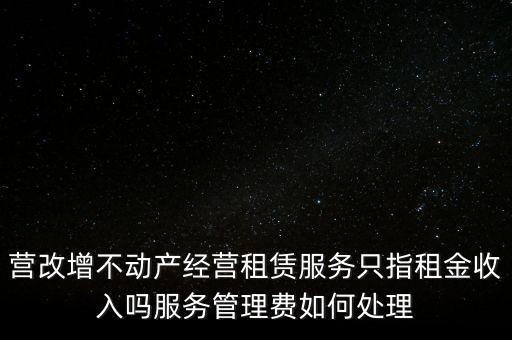 營改增不動(dòng)產(chǎn)經(jīng)營租賃服務(wù)只指租金收入嗎服務(wù)管理費(fèi)如何處理