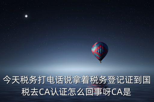 電子稅務(wù)局什么叫ca登錄，今天稅務(wù)打電話說拿著稅務(wù)登記證到國稅去CA認(rèn)證怎么回事呀CA是